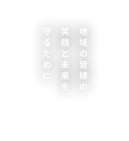 地域の皆様の笑顔と未来を守るために